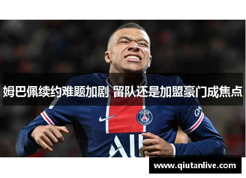 姆巴佩续约难题加剧 留队还是加盟豪门成焦点