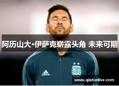 阿历山大·伊萨克崭露头角 未来可期