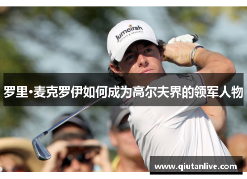 罗里·麦克罗伊如何成为高尔夫界的领军人物 罗里·麦克罗伊如何成为高尔夫界的领军人物