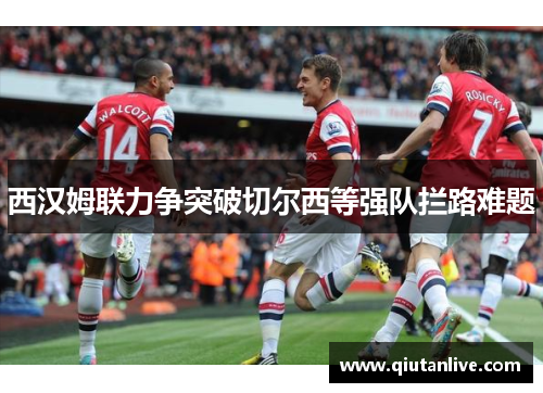 西汉姆联力争突破切尔西等强队拦路难题 西汉姆联力争突破切尔西等强队拦路难题