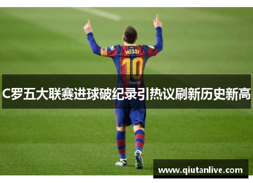 C罗五大联赛进球破纪录引热议刷新历史新高 C罗五大联赛进球破纪录引热议刷新历史新高