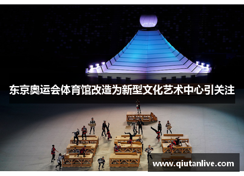 东京奥运会体育馆改造为新型文化艺术中心引关注