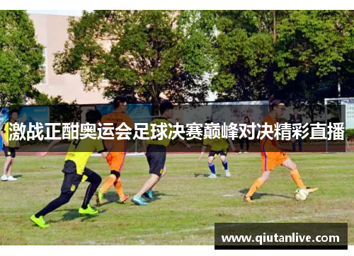 激战正酣奥运会足球决赛巅峰对决精彩直播